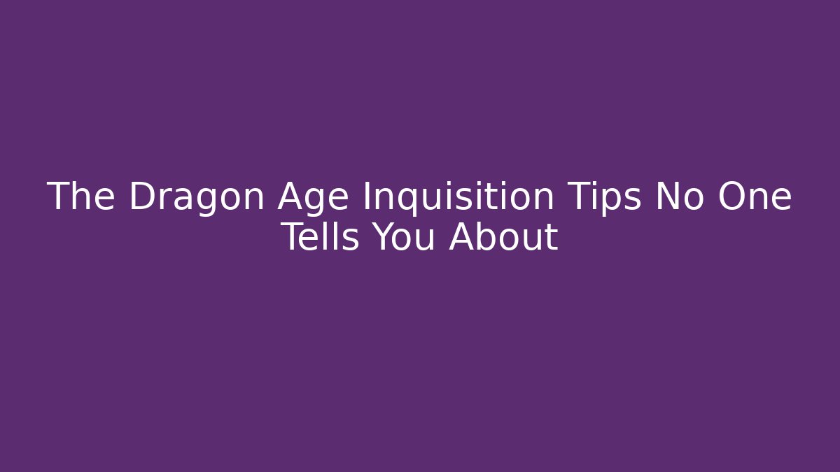 The Dragon Age Inquisition Tips No One Tells You About