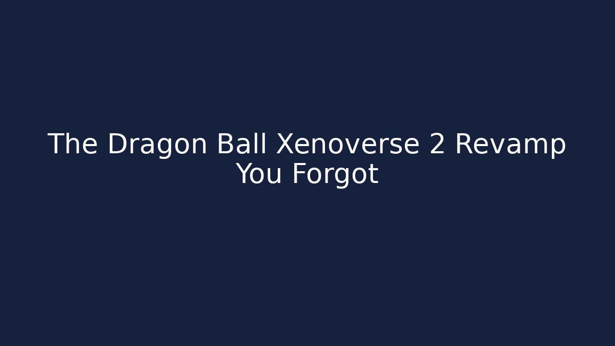 The Dragon Ball Xenoverse 2 Revamp You Forgot