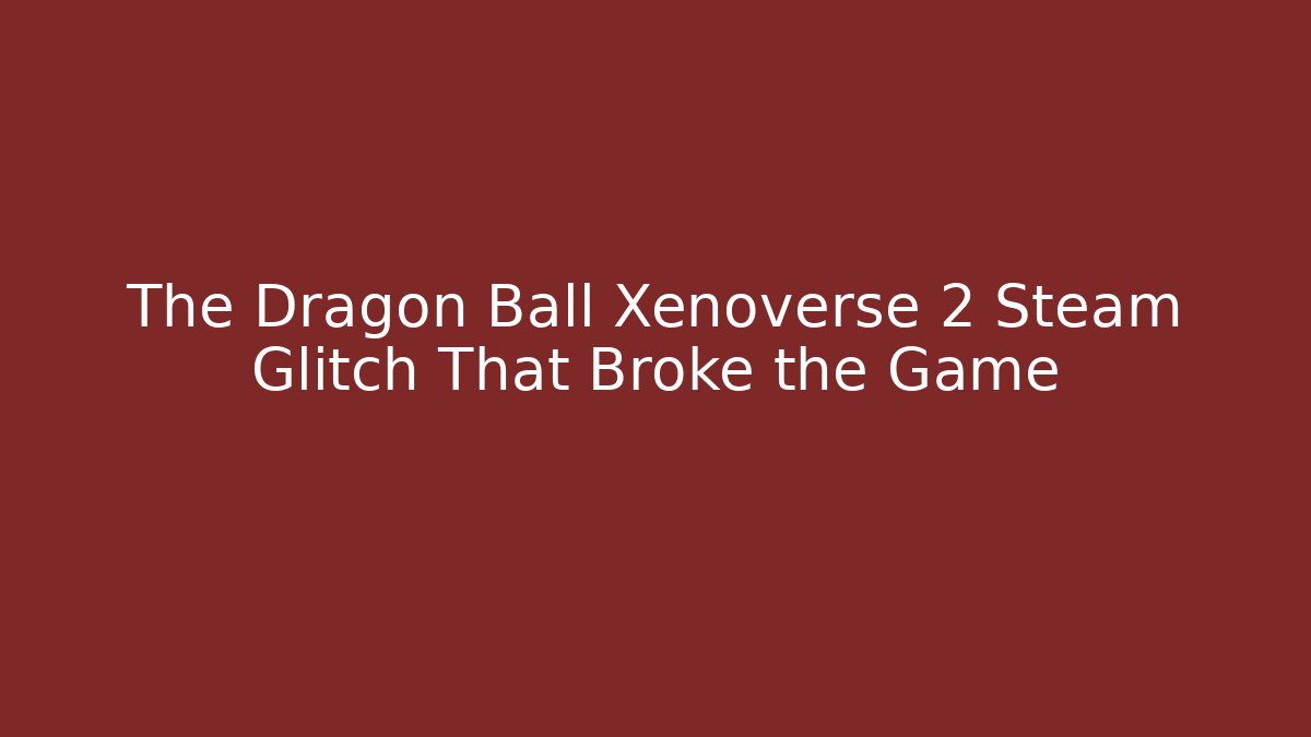 The Dragon Ball Xenoverse 2 Steam Glitch That Broke the Game