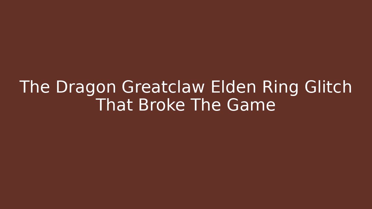 The Dragon Greatclaw Elden Ring Glitch That Broke The Game