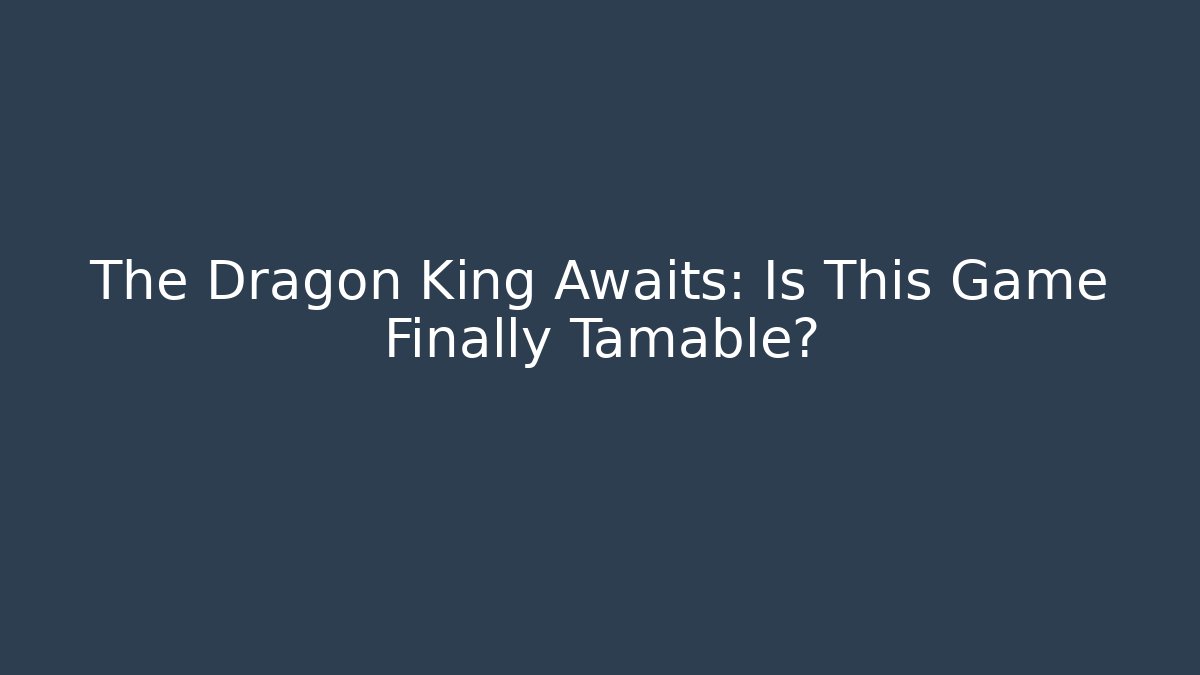 The Dragon King Awaits: Is This Game Finally Tamable?