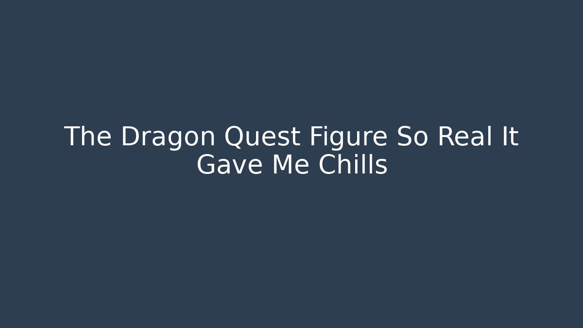 The Dragon Quest Figure So Real It Gave Me Chills