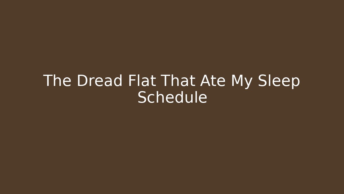 The Dread Flat That Ate My Sleep Schedule
