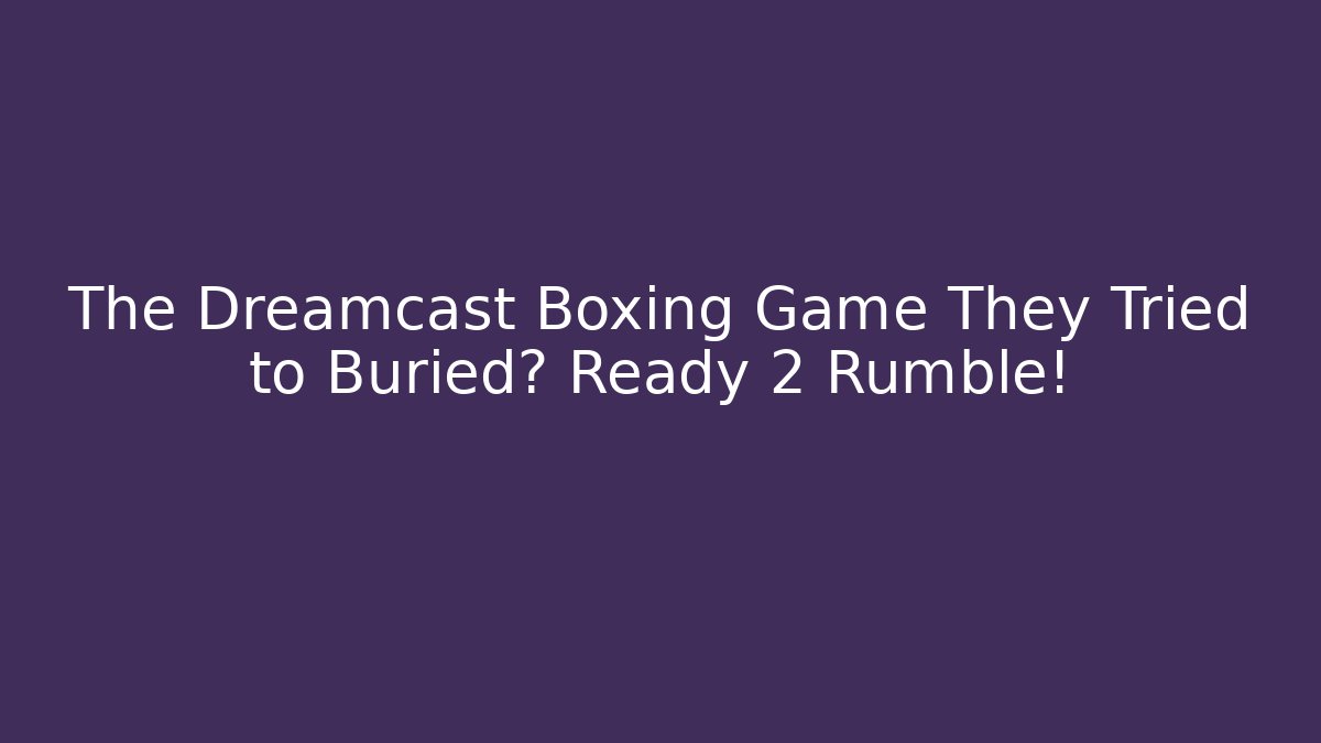 The Dreamcast Boxing Game They Tried to Buried? Ready 2 Rumble!