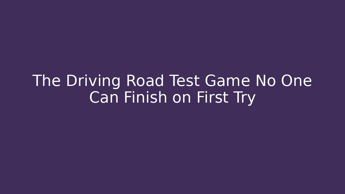 The Driving Road Test Game No One Can Finish on First Try