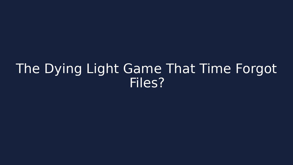 The Dying Light Game That Time Forgot Files?