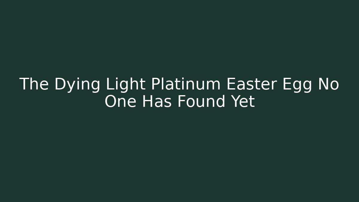 The Dying Light Platinum Easter Egg No One Has Found Yet