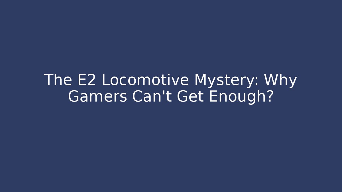 The E2 Locomotive Mystery: Why Gamers Can't Get Enough?