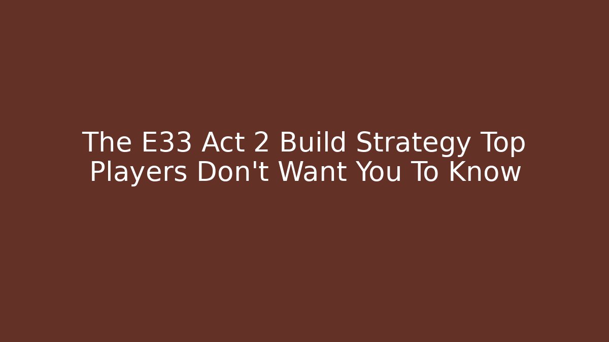 The E33 Act 2 Build Strategy Top Players Don't Want You To Know