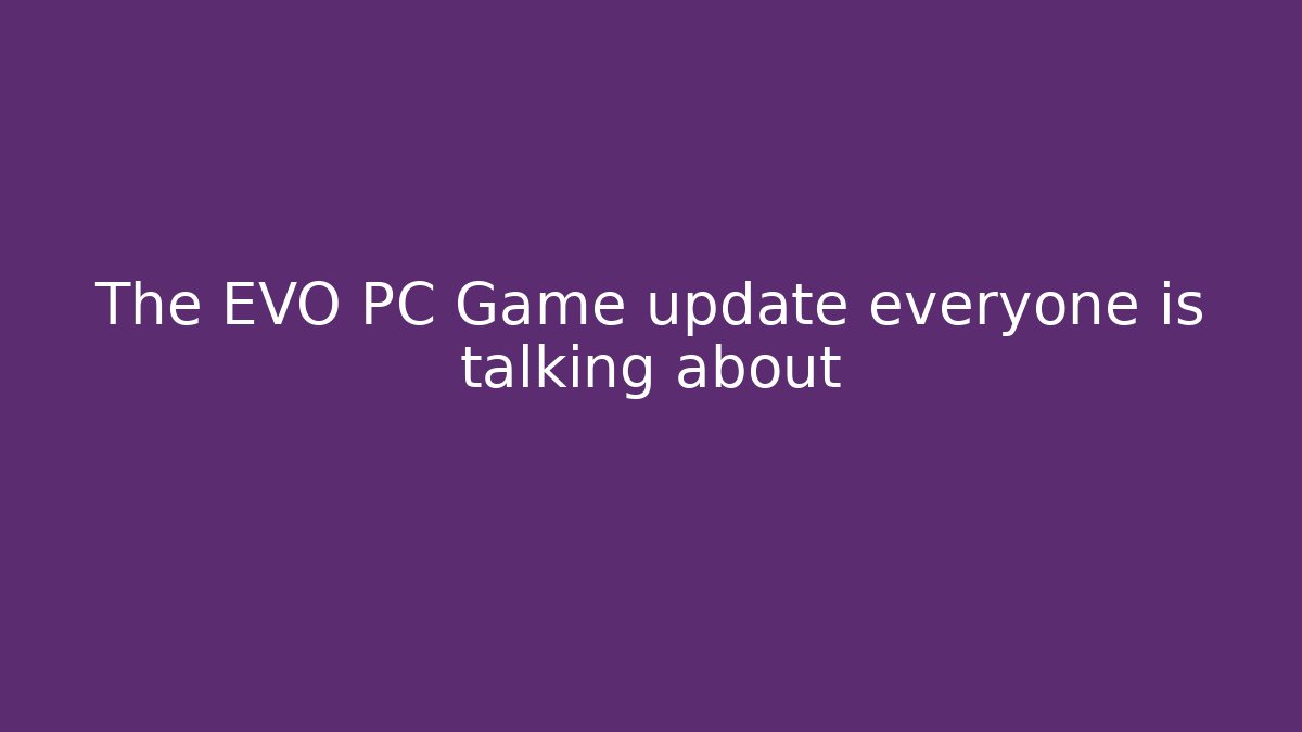 The EVO PC Game update everyone is talking about