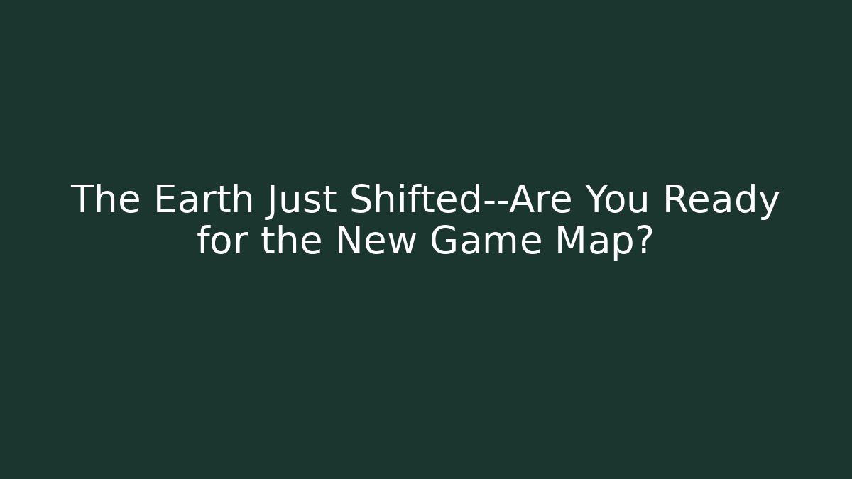 The Earth Just Shifted—Are You Ready for the New Game Map?