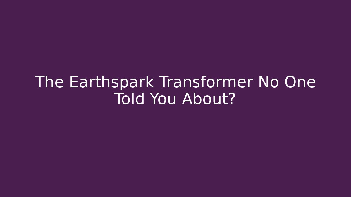 The Earthspark Transformer No One Told You About?