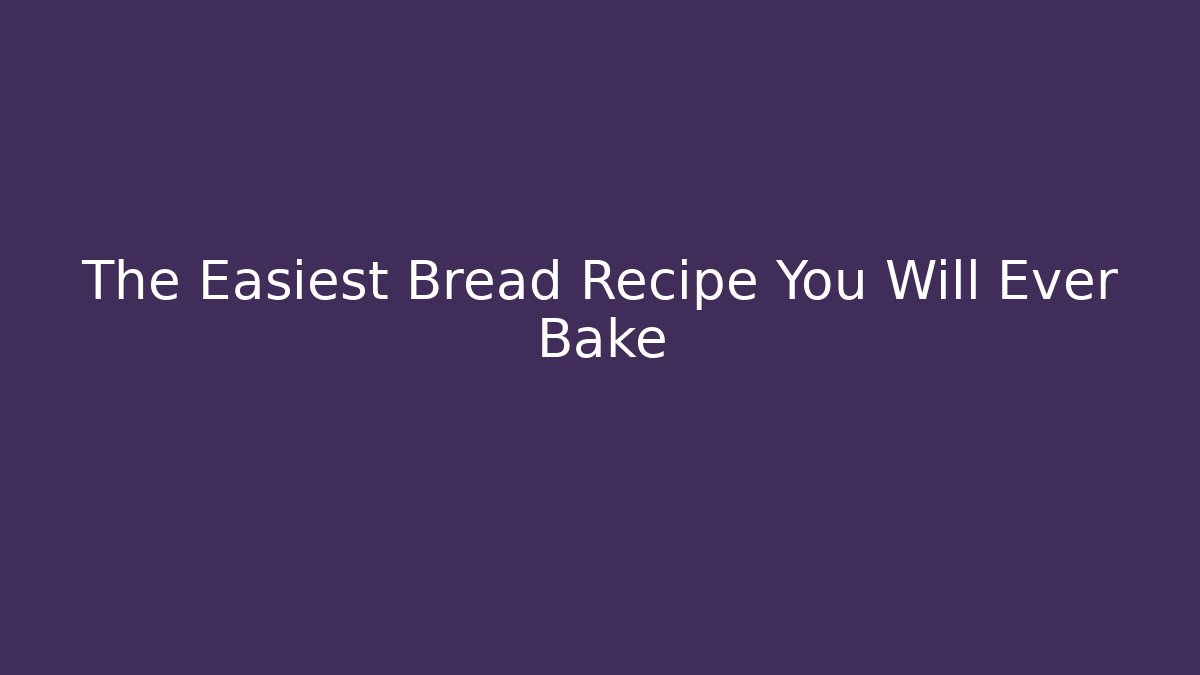 The Easiest Bread Recipe You Will Ever Bake