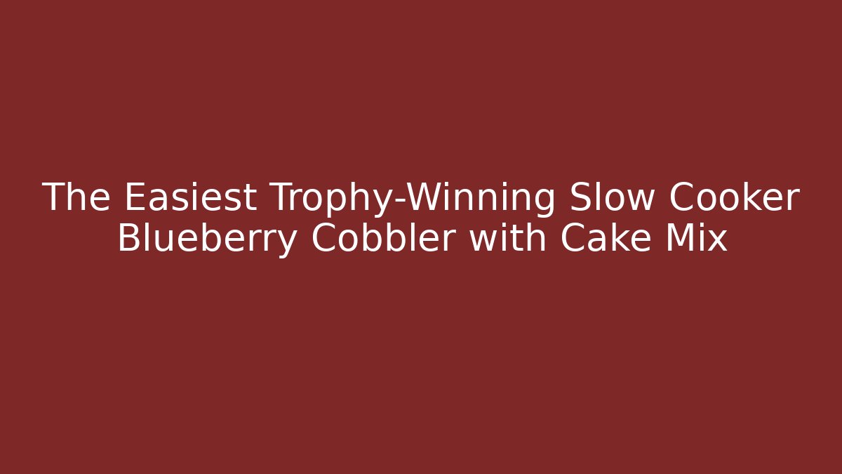 The Easiest Trophy-Winning Slow Cooker Blueberry Cobbler with Cake Mix