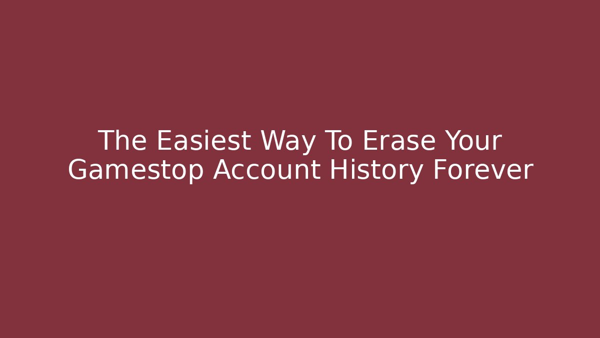 The Easiest Way To Erase Your Gamestop Account History Forever
