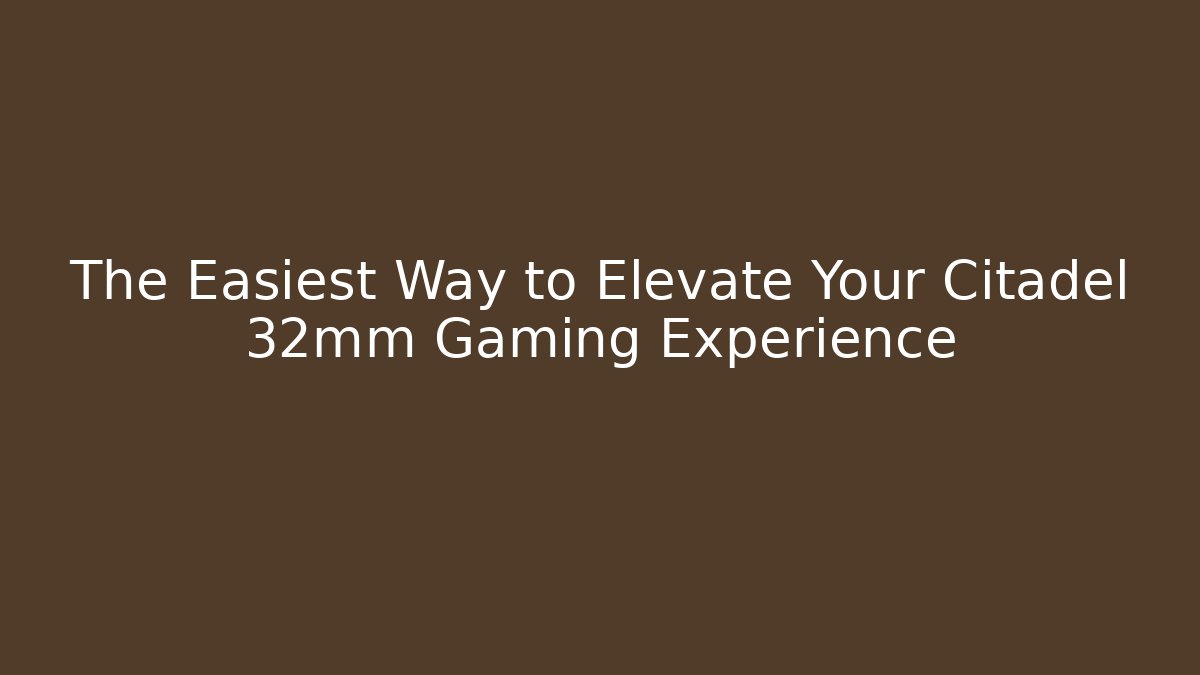 The Easiest Way to Elevate Your Citadel 32mm Gaming Experience