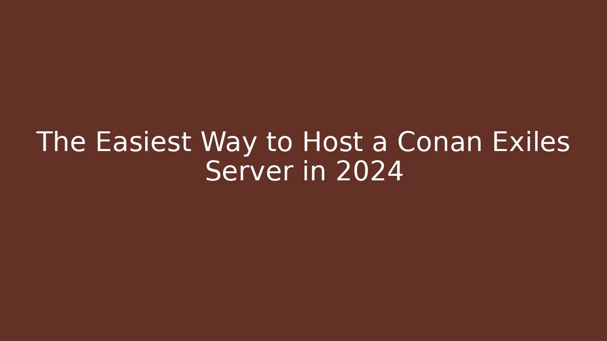 The Easiest Way to Host a Conan Exiles Server in 2024