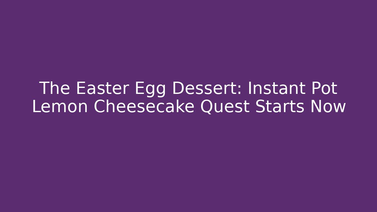 The Easter Egg Dessert: Instant Pot Lemon Cheesecake Quest Starts Now