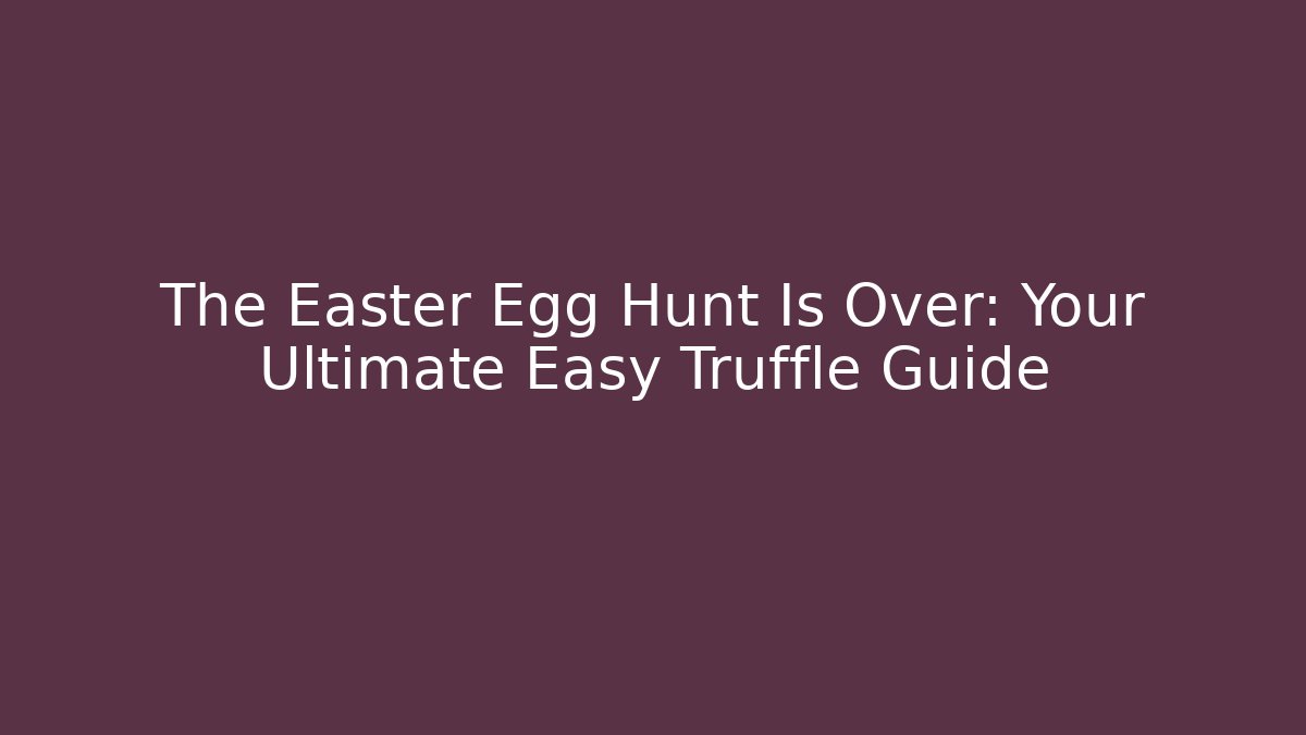 The Easter Egg Hunt Is Over: Your Ultimate Easy Truffle Guide