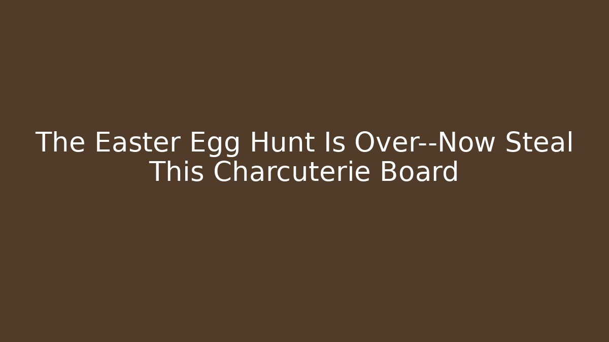 The Easter Egg Hunt Is Over—Now Steal This Charcuterie Board