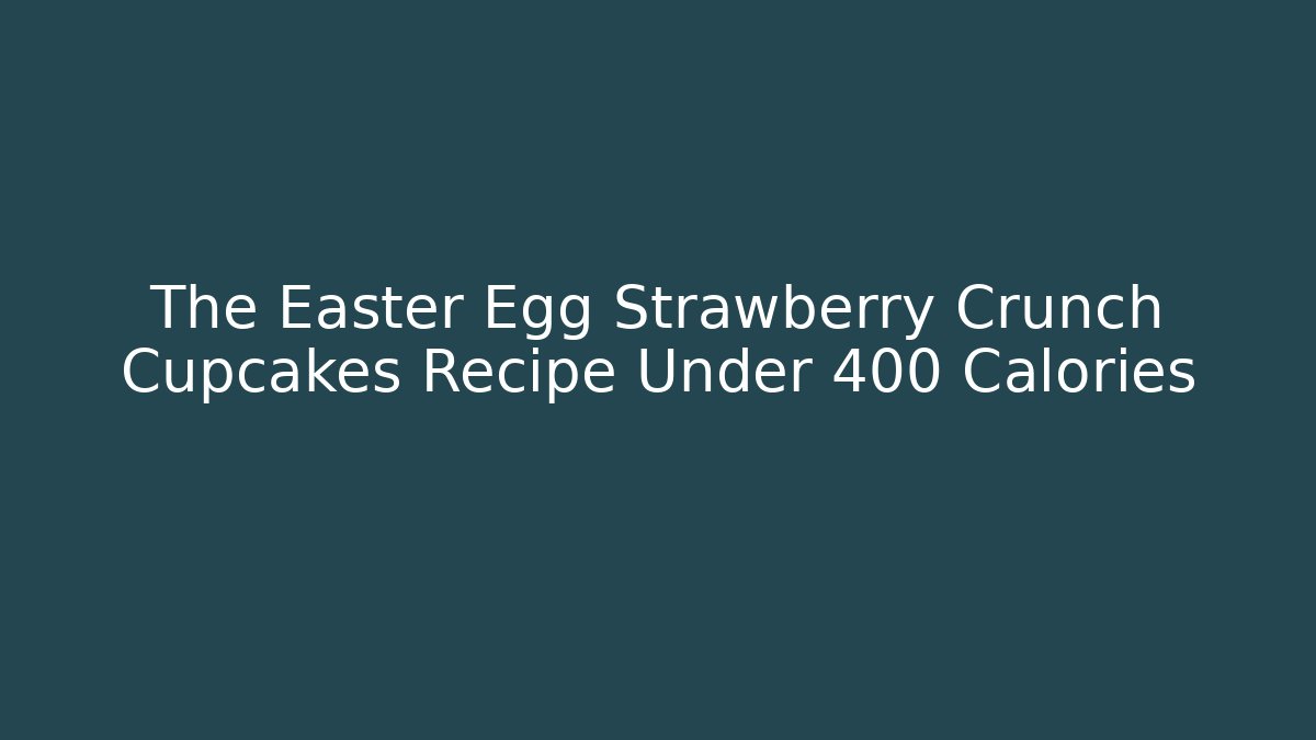The Easter Egg Strawberry Crunch Cupcakes Recipe Under 400 Calories