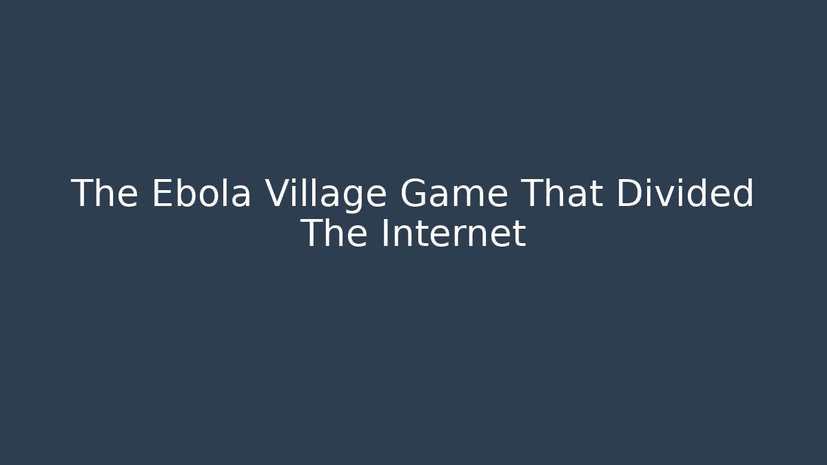 The Ebola Village Game That Divided The Internet