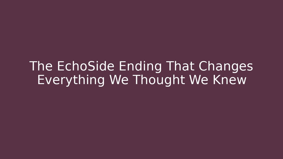 The EchoSide Ending That Changes Everything We Thought We Knew