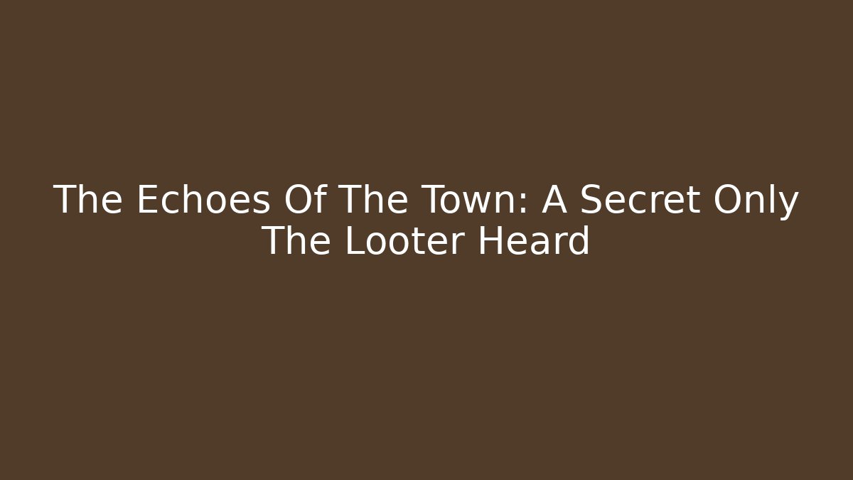 The Echoes Of The Town: A Secret Only The Looter Heard