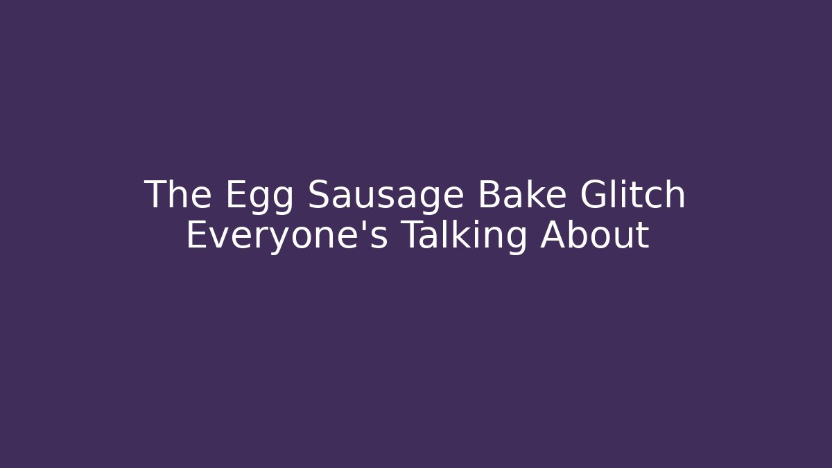 The Egg Sausage Bake Glitch Everyone's Talking About