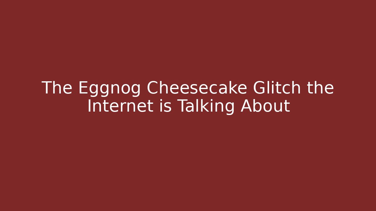 The Eggnog Cheesecake Glitch the Internet is Talking About