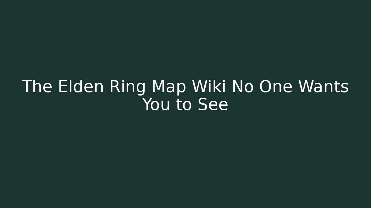 The Elden Ring Map Wiki No One Wants You to See