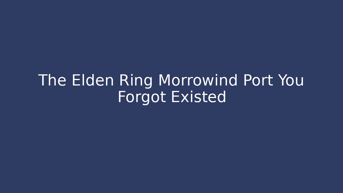 The Elden Ring Morrowind Port You Forgot Existed