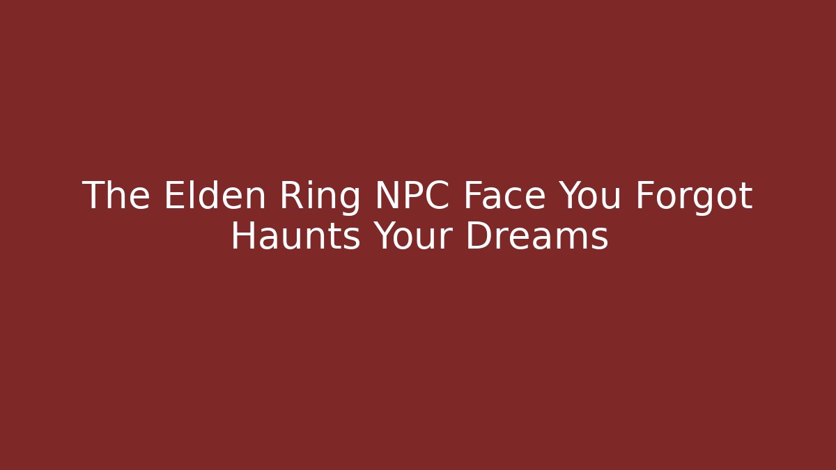 The Elden Ring NPC Face You Forgot Haunts Your Dreams