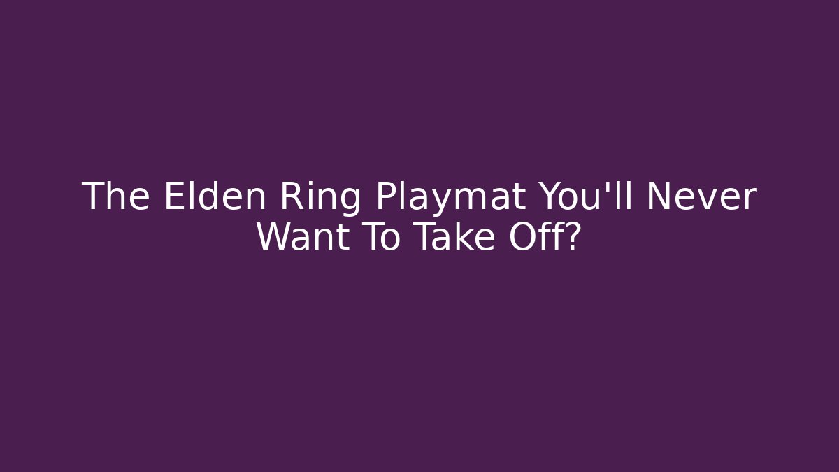 The Elden Ring Playmat You'll Never Want To Take Off?