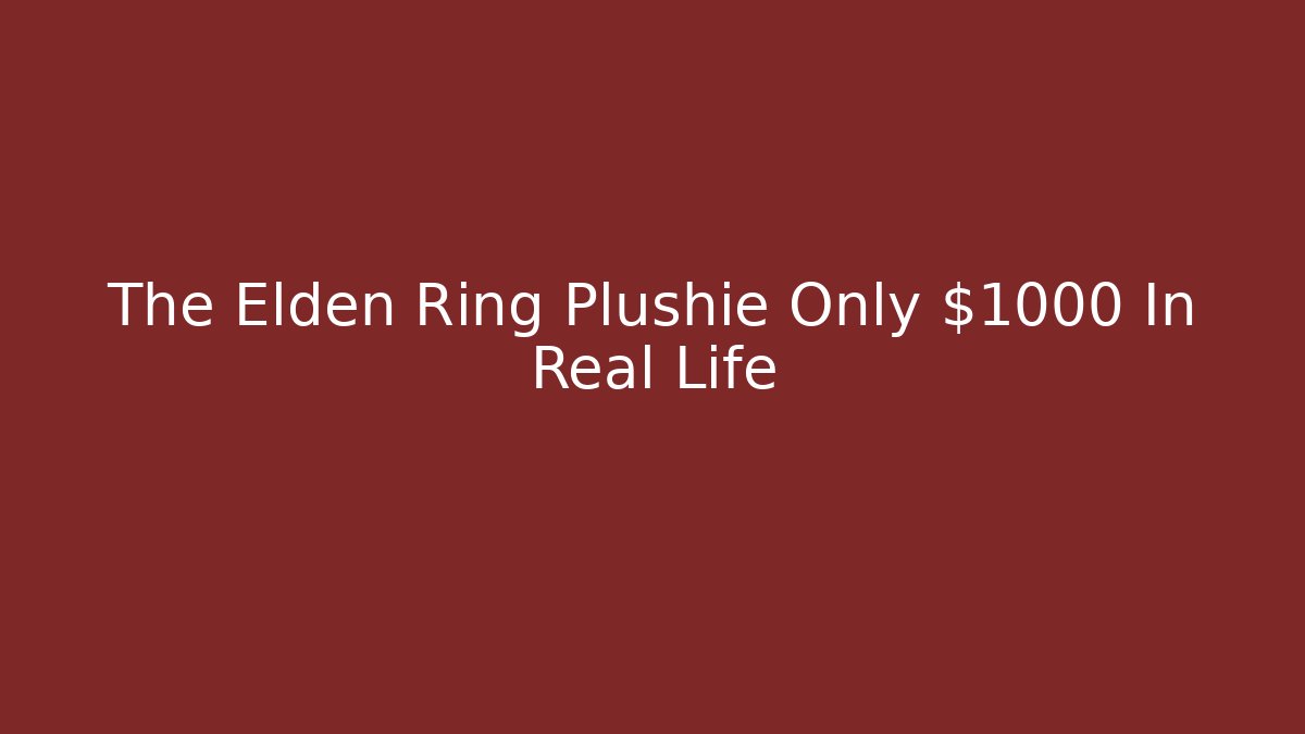The Elden Ring Plushie Only $1000 In Real Life
