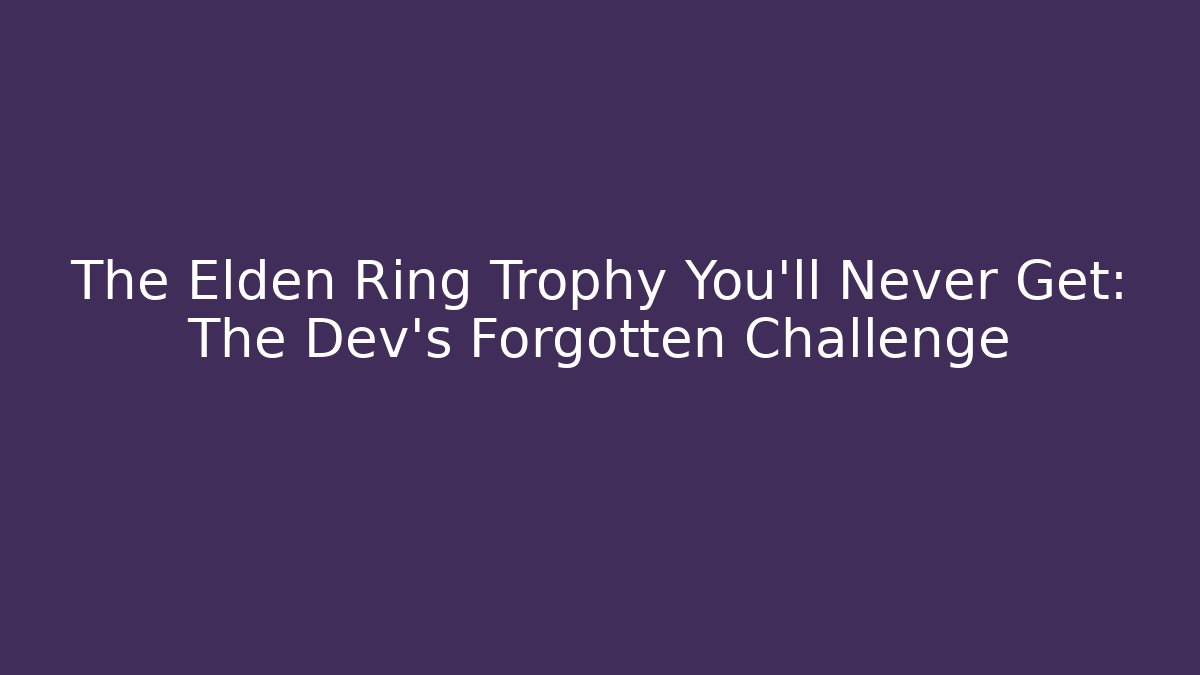 The Elden Ring Trophy You'll Never Get: The Dev's Forgotten Challenge