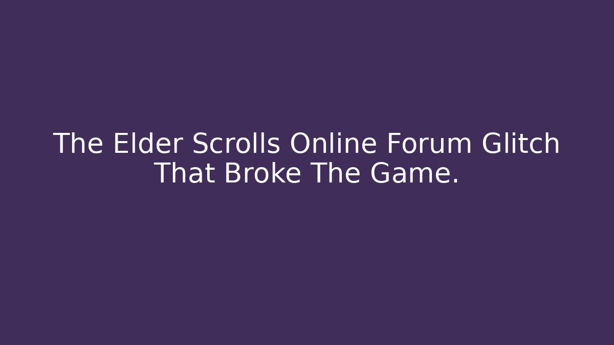 The Elder Scrolls Online Forum Glitch That Broke The Game.