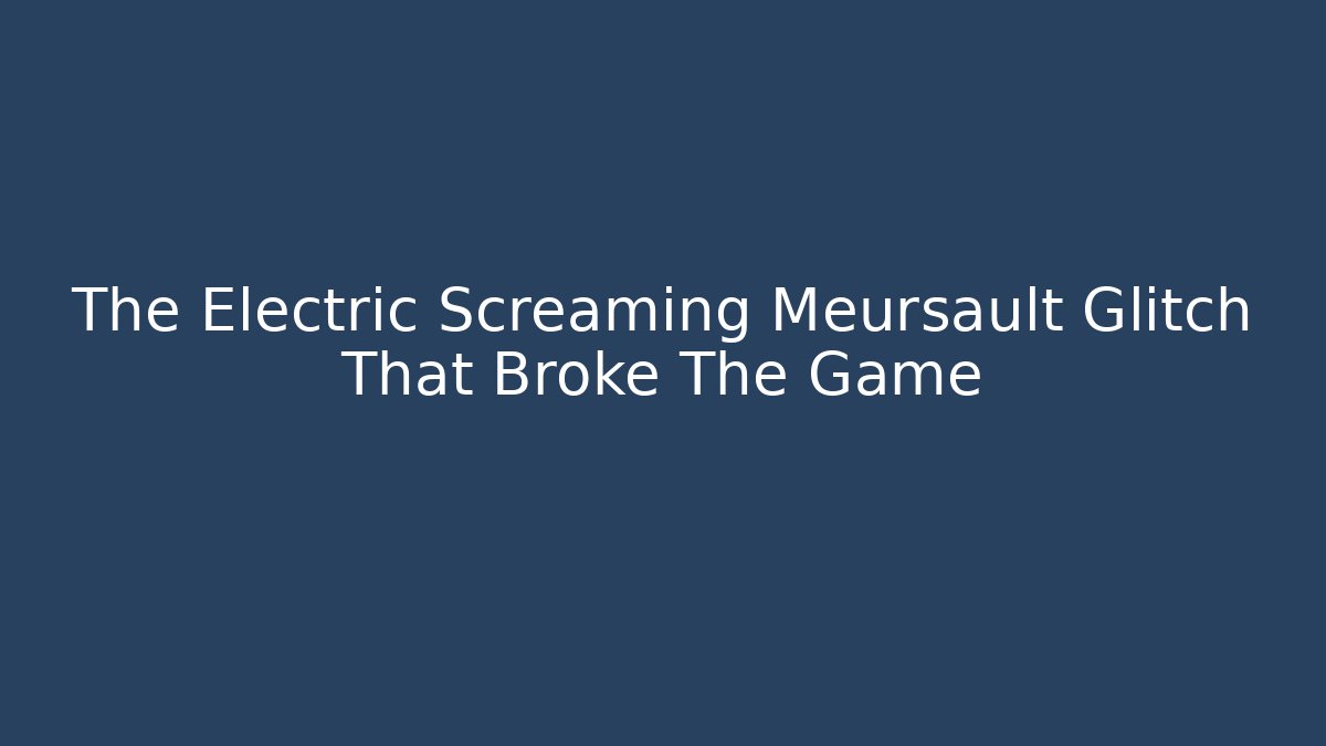 The Electric Screaming Meursault Glitch That Broke The Game