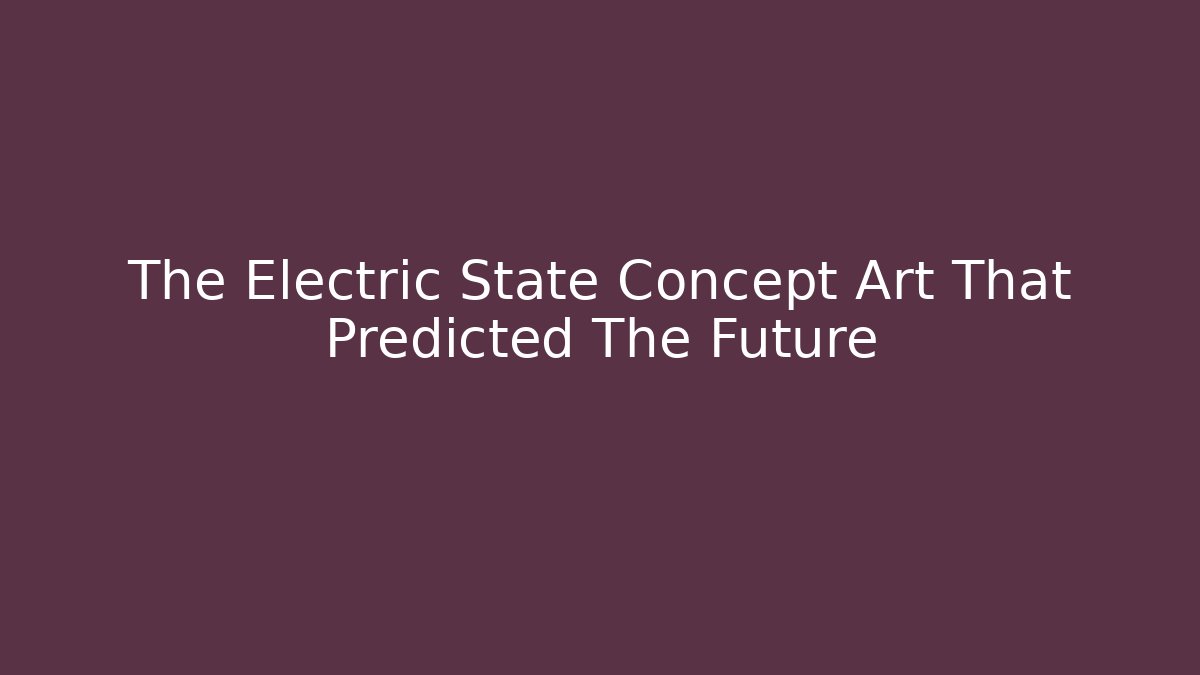 The Electric State Concept Art That Predicted The Future