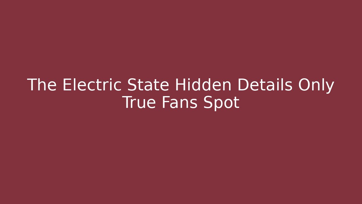 The Electric State Hidden Details Only True Fans Spot