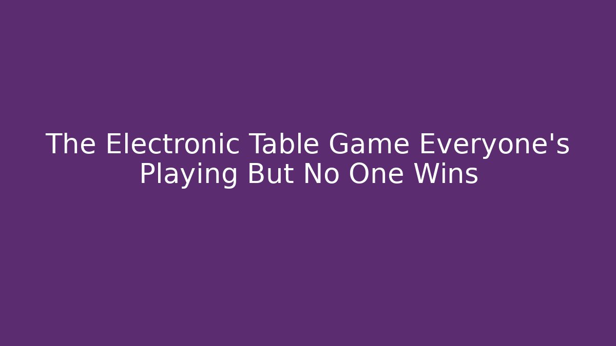 The Electronic Table Game Everyone’s Playing But No One Wins