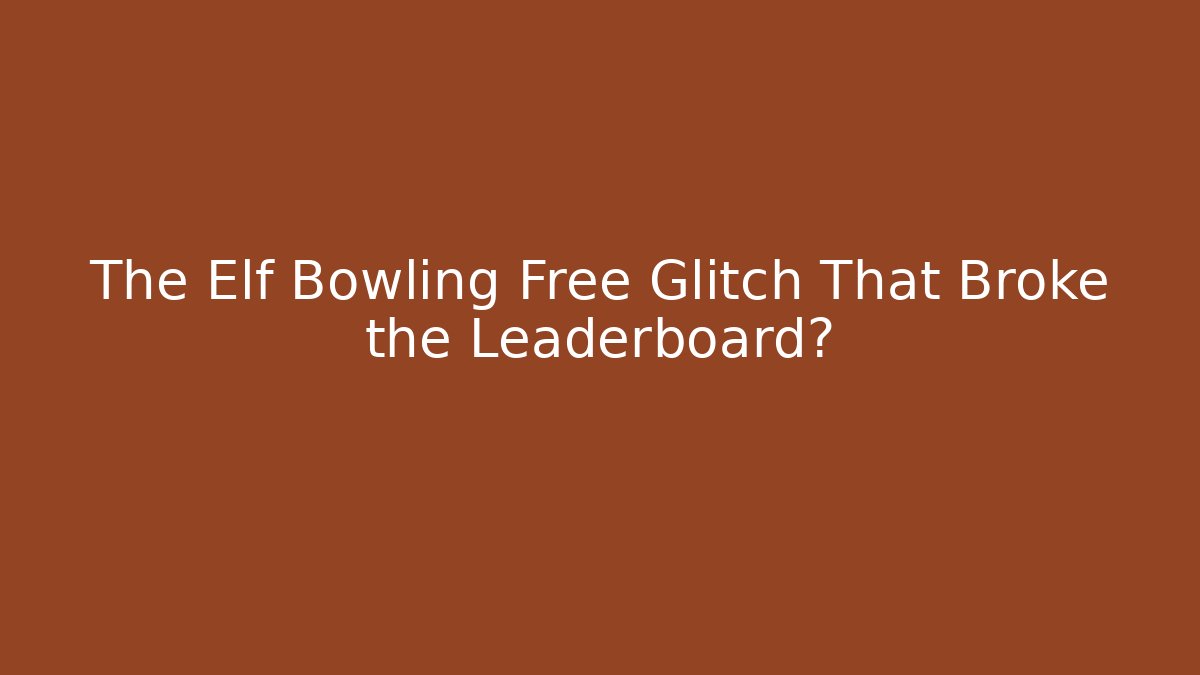 The Elf Bowling Free Glitch That Broke the Leaderboard?