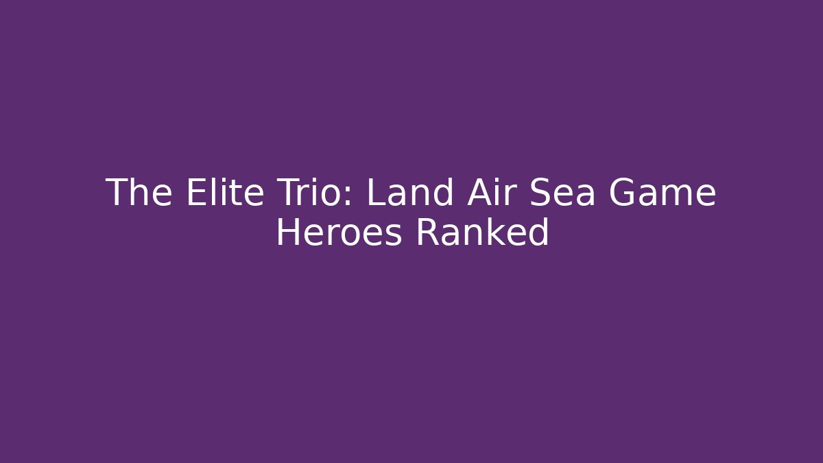 The Elite Trio: Land Air Sea Game Heroes Ranked