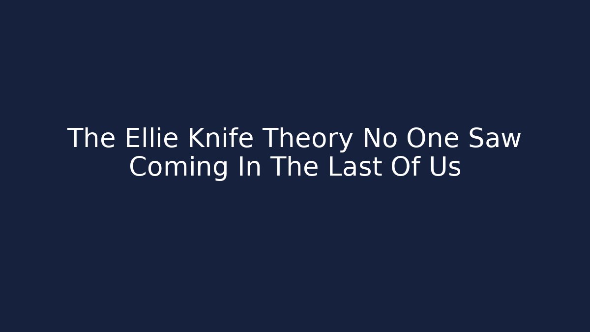 The Ellie Knife Theory No One Saw Coming In The Last Of Us