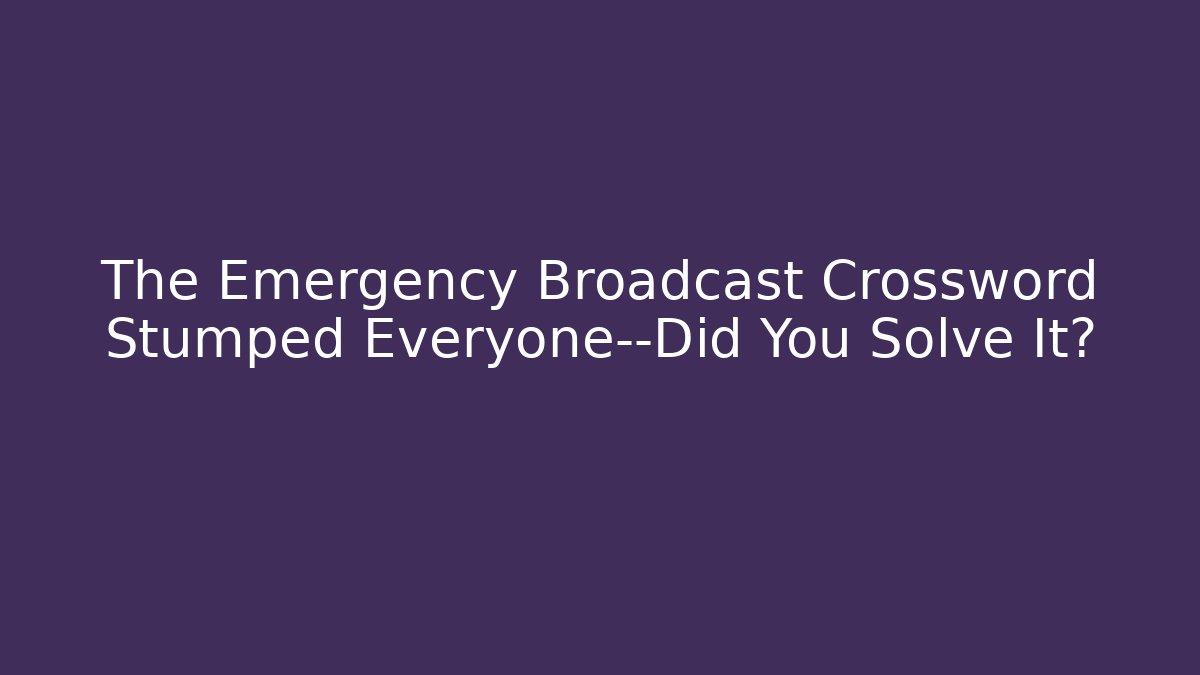 The Emergency Broadcast Crossword Stumped Everyone—Did You Solve It?