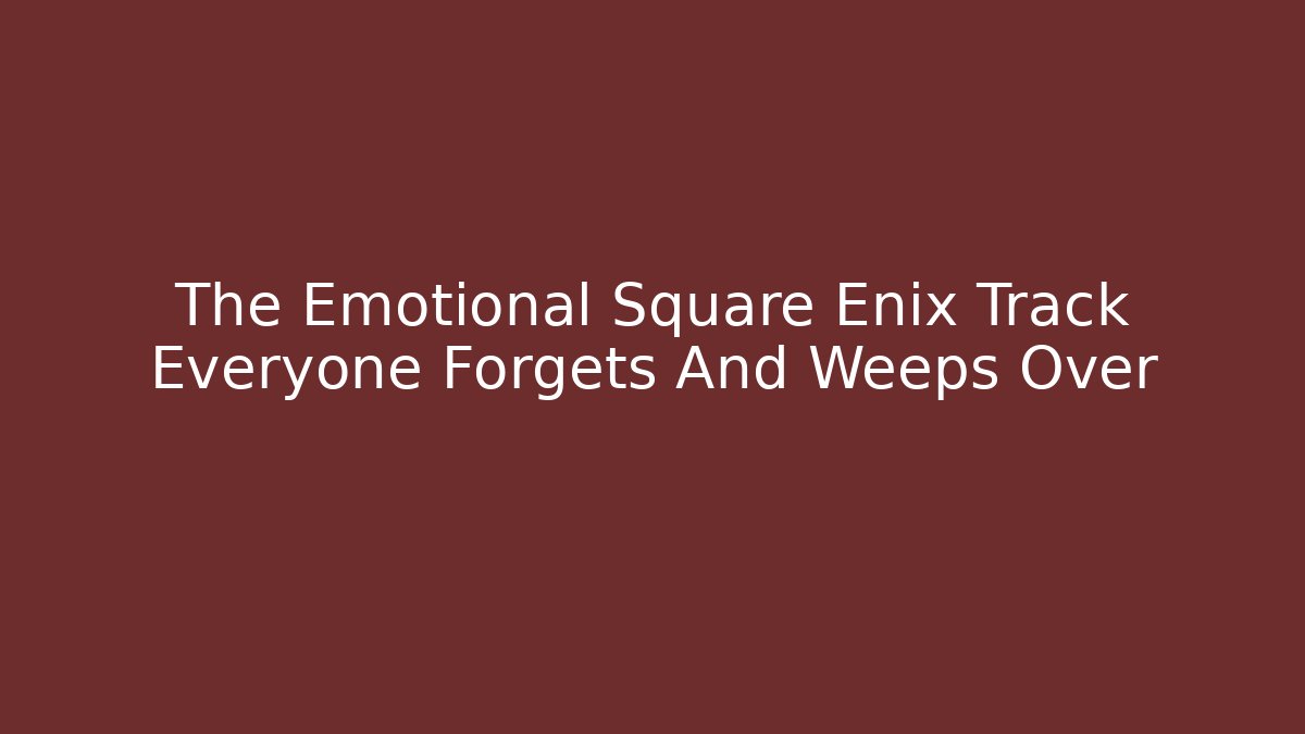 The Emotional Square Enix Track Everyone Forgets And Weeps Over