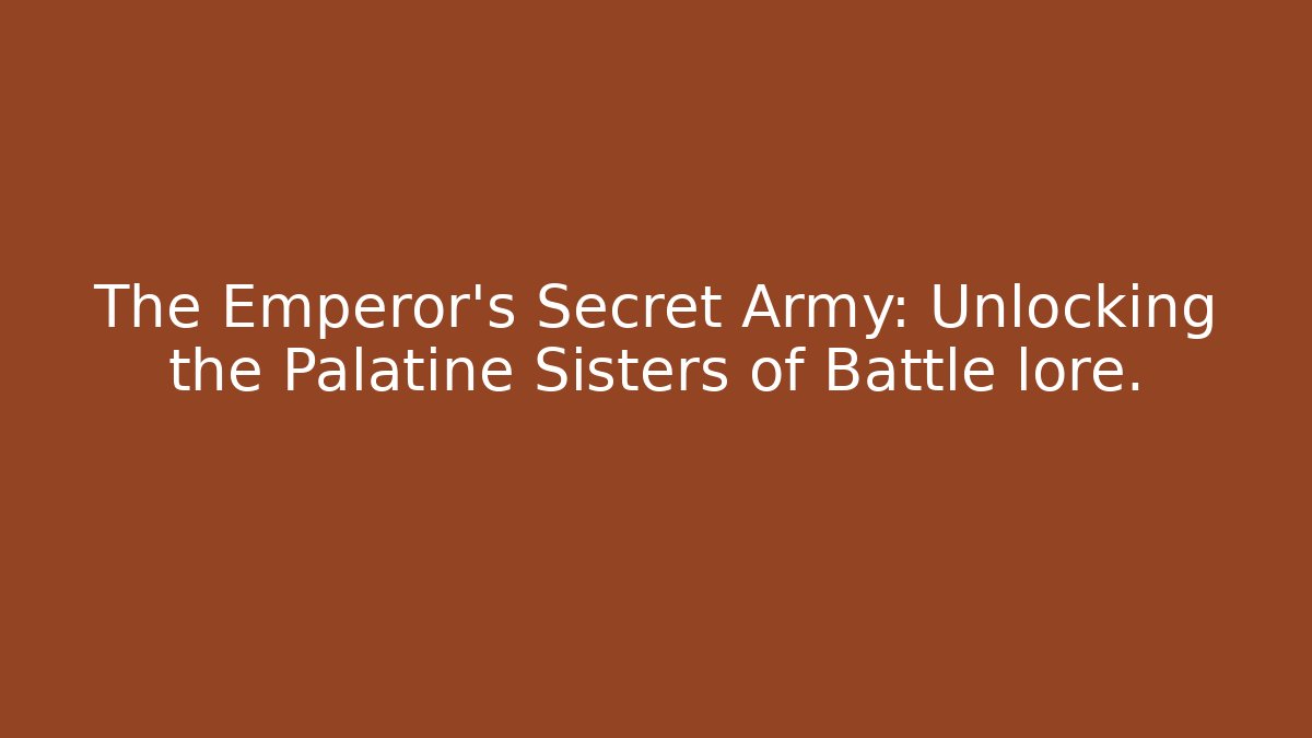 The Emperor’s Secret Army: Unlocking the Palatine Sisters of Battle lore.