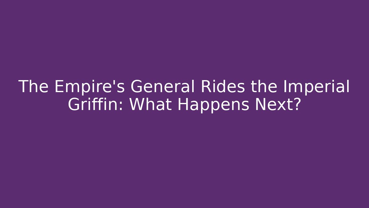The Empire’s General Rides the Imperial Griffin: What Happens Next?