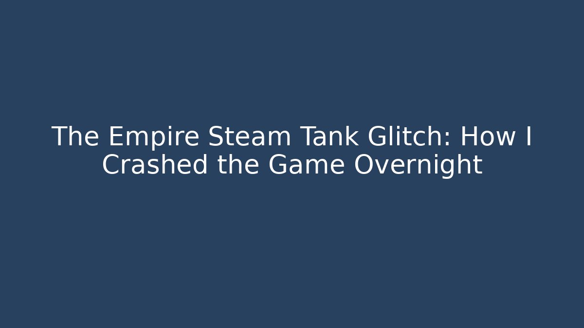 The Empire Steam Tank Glitch: How I Crashed the Game Overnight
