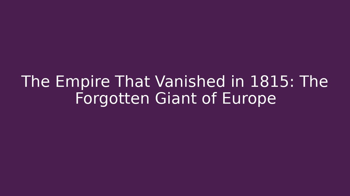 The Empire That Vanished in 1815: The Forgotten Giant of Europe